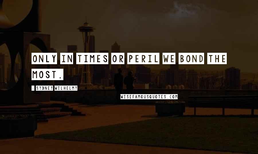 Sydney Wilhelmy Quotes: Only in times or peril we bond the most.