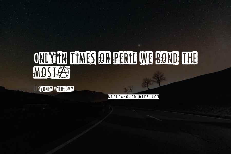 Sydney Wilhelmy Quotes: Only in times or peril we bond the most.