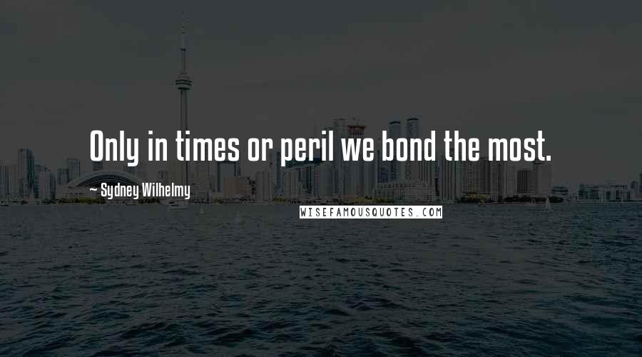 Sydney Wilhelmy Quotes: Only in times or peril we bond the most.