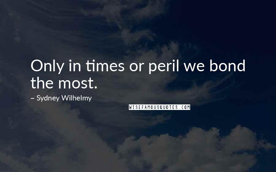 Sydney Wilhelmy Quotes: Only in times or peril we bond the most.