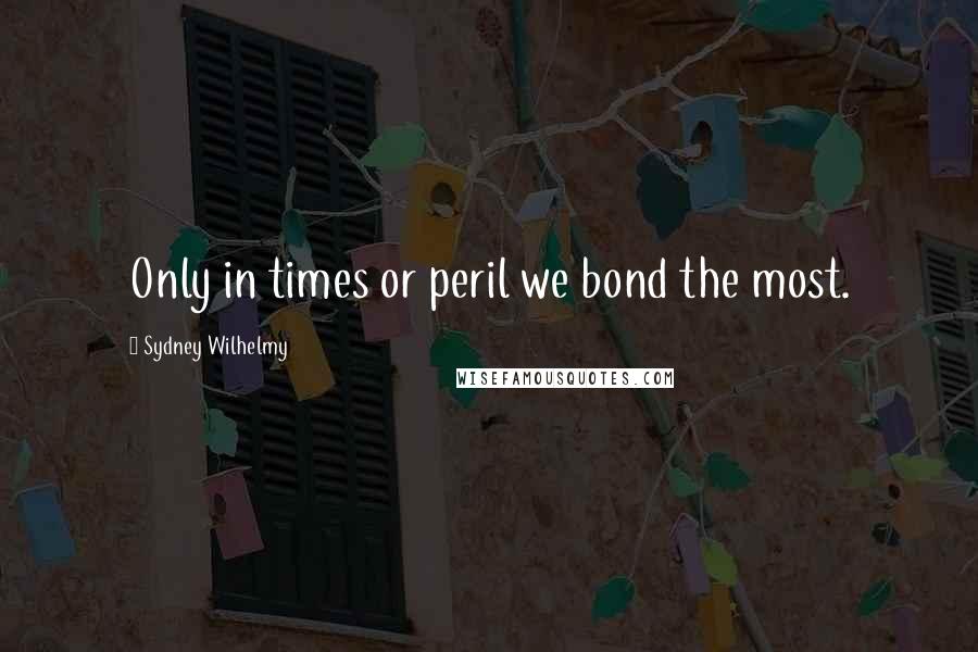 Sydney Wilhelmy Quotes: Only in times or peril we bond the most.