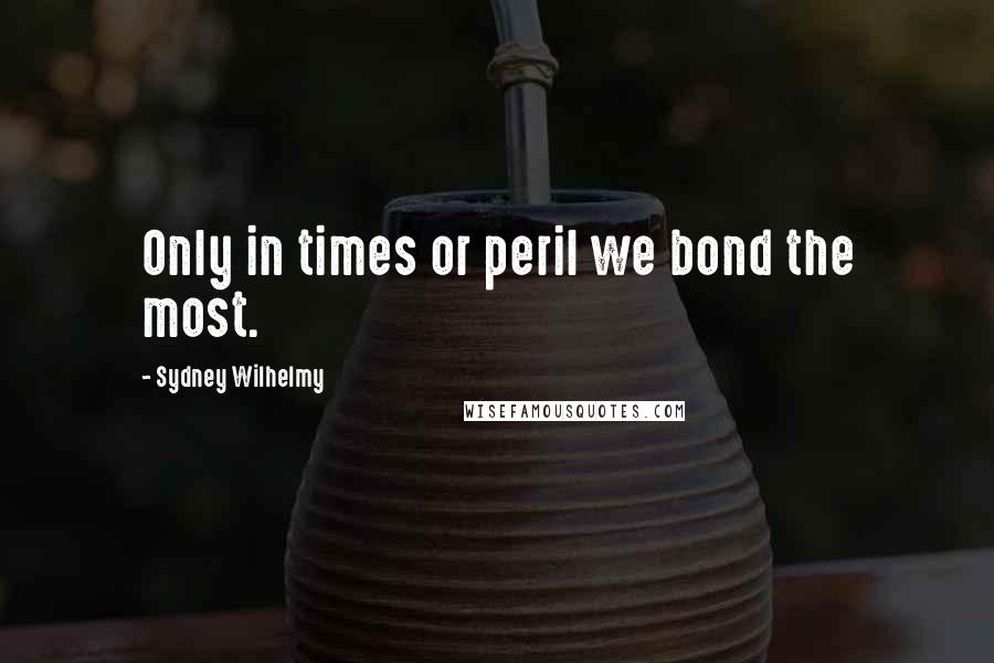 Sydney Wilhelmy Quotes: Only in times or peril we bond the most.