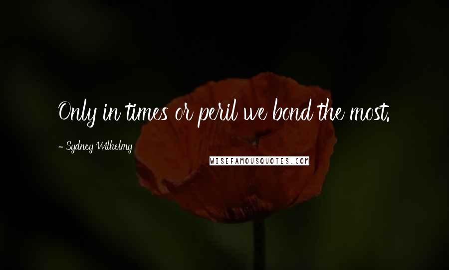 Sydney Wilhelmy Quotes: Only in times or peril we bond the most.