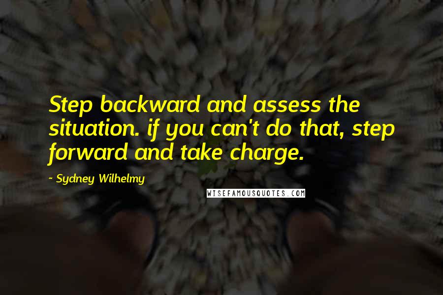 Sydney Wilhelmy Quotes: Step backward and assess the situation. if you can't do that, step forward and take charge.