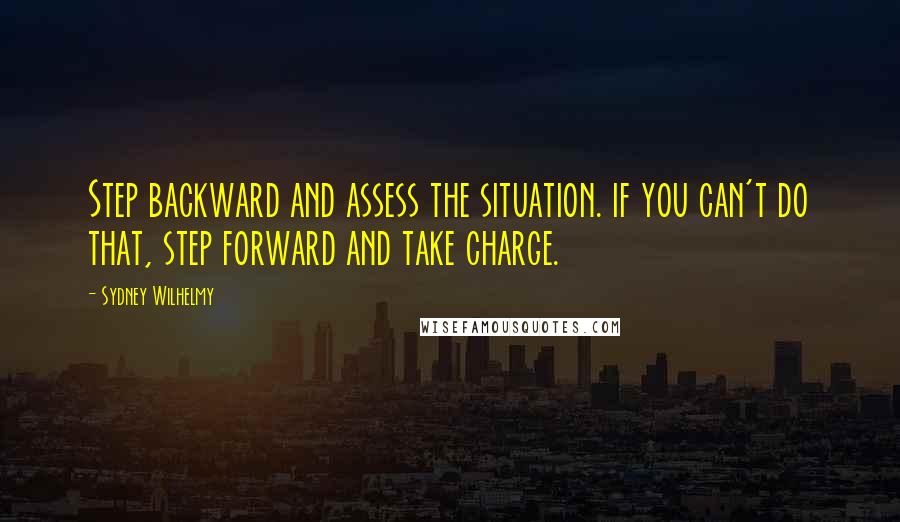 Sydney Wilhelmy Quotes: Step backward and assess the situation. if you can't do that, step forward and take charge.