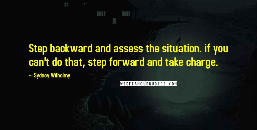 Sydney Wilhelmy Quotes: Step backward and assess the situation. if you can't do that, step forward and take charge.