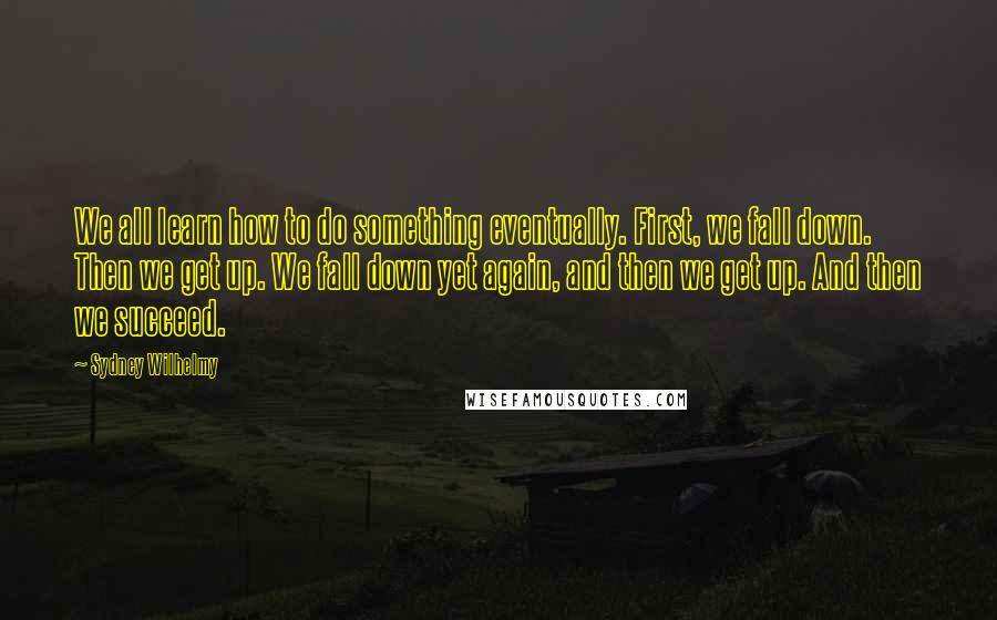 Sydney Wilhelmy Quotes: We all learn how to do something eventually. First, we fall down. Then we get up. We fall down yet again, and then we get up. And then we succeed.