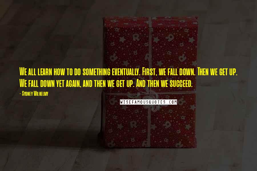 Sydney Wilhelmy Quotes: We all learn how to do something eventually. First, we fall down. Then we get up. We fall down yet again, and then we get up. And then we succeed.