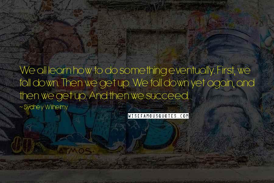 Sydney Wilhelmy Quotes: We all learn how to do something eventually. First, we fall down. Then we get up. We fall down yet again, and then we get up. And then we succeed.