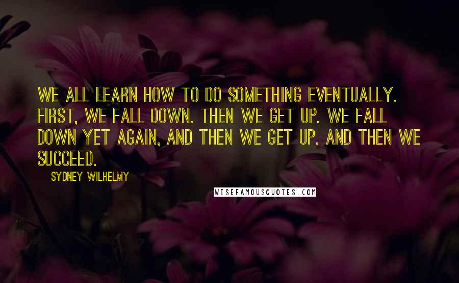 Sydney Wilhelmy Quotes: We all learn how to do something eventually. First, we fall down. Then we get up. We fall down yet again, and then we get up. And then we succeed.