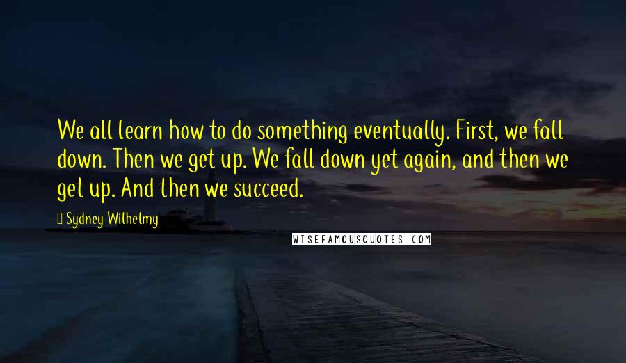 Sydney Wilhelmy Quotes: We all learn how to do something eventually. First, we fall down. Then we get up. We fall down yet again, and then we get up. And then we succeed.