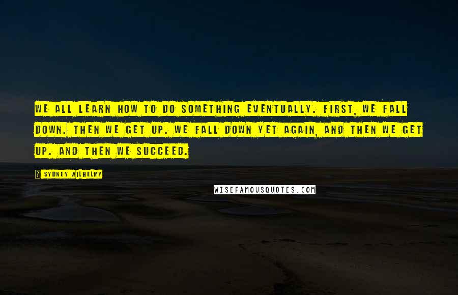 Sydney Wilhelmy Quotes: We all learn how to do something eventually. First, we fall down. Then we get up. We fall down yet again, and then we get up. And then we succeed.