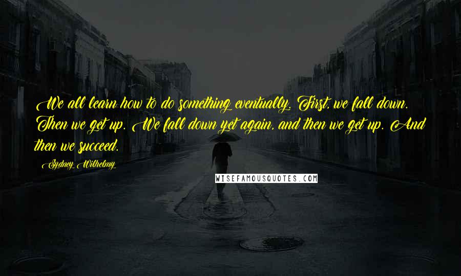 Sydney Wilhelmy Quotes: We all learn how to do something eventually. First, we fall down. Then we get up. We fall down yet again, and then we get up. And then we succeed.