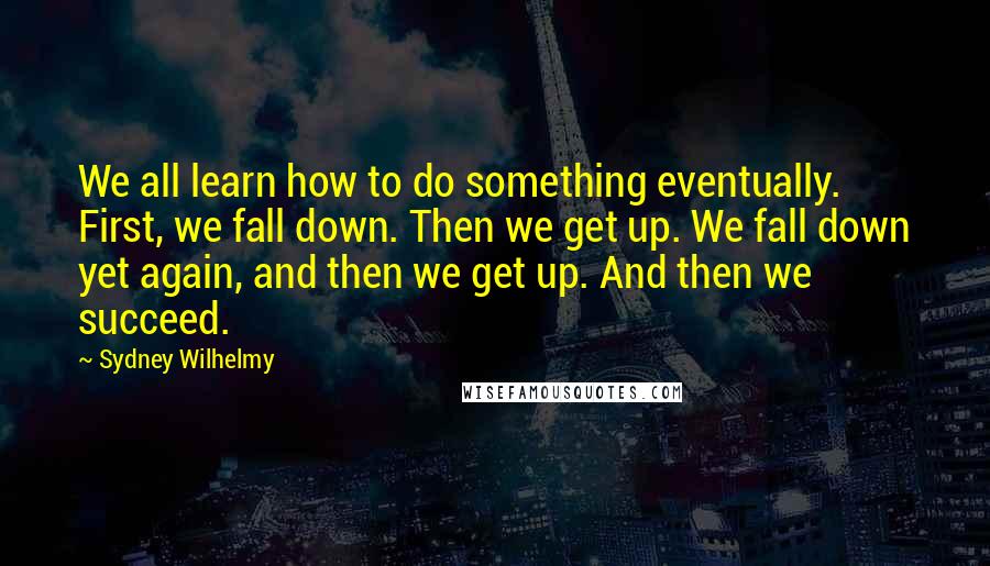 Sydney Wilhelmy Quotes: We all learn how to do something eventually. First, we fall down. Then we get up. We fall down yet again, and then we get up. And then we succeed.