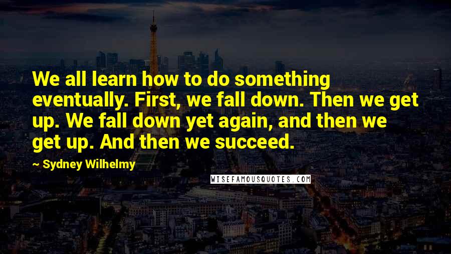 Sydney Wilhelmy Quotes: We all learn how to do something eventually. First, we fall down. Then we get up. We fall down yet again, and then we get up. And then we succeed.