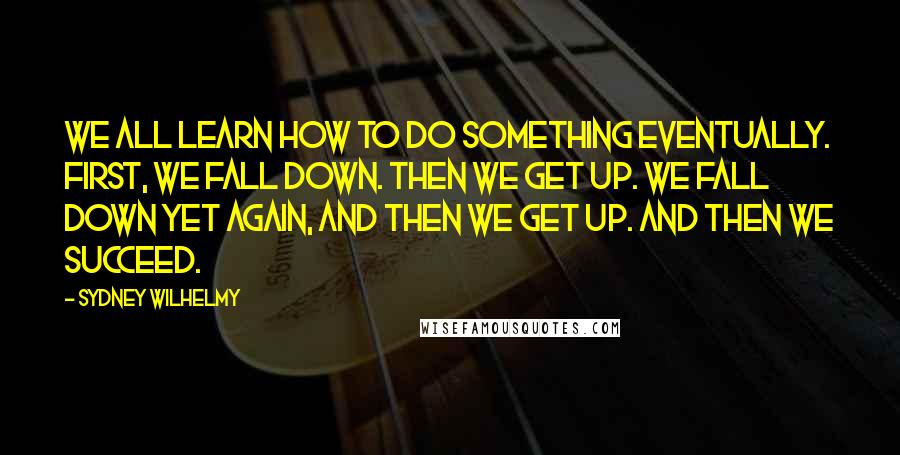 Sydney Wilhelmy Quotes: We all learn how to do something eventually. First, we fall down. Then we get up. We fall down yet again, and then we get up. And then we succeed.