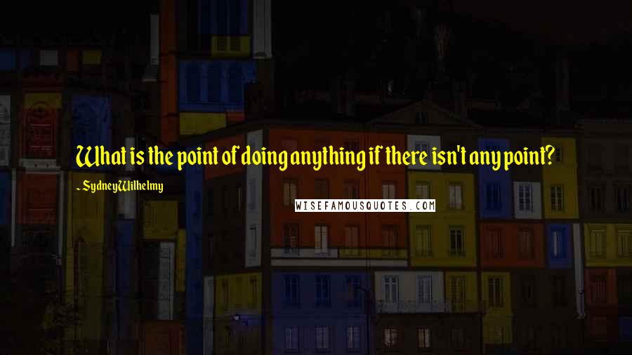 Sydney Wilhelmy Quotes: What is the point of doing anything if there isn't any point?