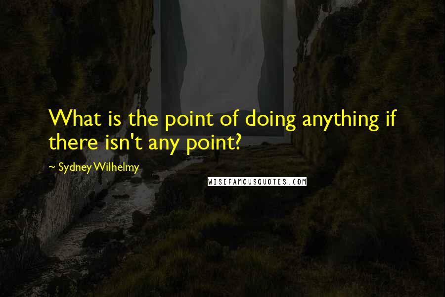 Sydney Wilhelmy Quotes: What is the point of doing anything if there isn't any point?