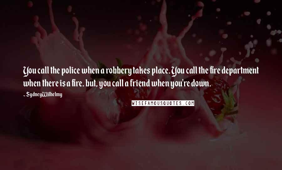 Sydney Wilhelmy Quotes: You call the police when a robbery takes place. You call the fire department when there is a fire. but, you call a friend when you're down.