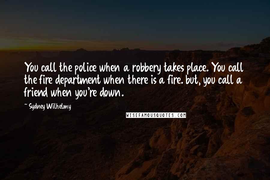 Sydney Wilhelmy Quotes: You call the police when a robbery takes place. You call the fire department when there is a fire. but, you call a friend when you're down.