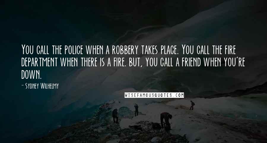 Sydney Wilhelmy Quotes: You call the police when a robbery takes place. You call the fire department when there is a fire. but, you call a friend when you're down.