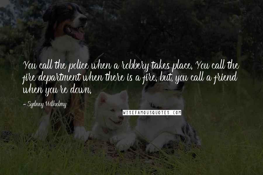 Sydney Wilhelmy Quotes: You call the police when a robbery takes place. You call the fire department when there is a fire. but, you call a friend when you're down.