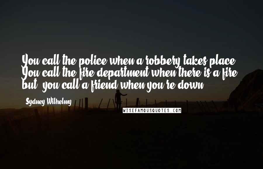 Sydney Wilhelmy Quotes: You call the police when a robbery takes place. You call the fire department when there is a fire. but, you call a friend when you're down.