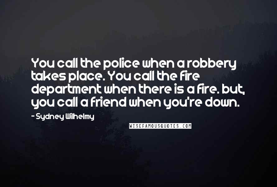 Sydney Wilhelmy Quotes: You call the police when a robbery takes place. You call the fire department when there is a fire. but, you call a friend when you're down.