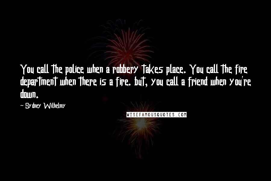 Sydney Wilhelmy Quotes: You call the police when a robbery takes place. You call the fire department when there is a fire. but, you call a friend when you're down.