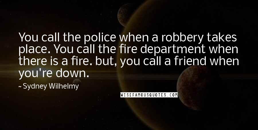 Sydney Wilhelmy Quotes: You call the police when a robbery takes place. You call the fire department when there is a fire. but, you call a friend when you're down.