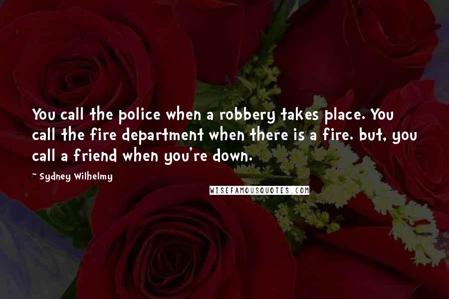 Sydney Wilhelmy Quotes: You call the police when a robbery takes place. You call the fire department when there is a fire. but, you call a friend when you're down.