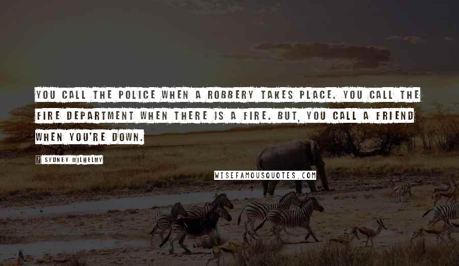 Sydney Wilhelmy Quotes: You call the police when a robbery takes place. You call the fire department when there is a fire. but, you call a friend when you're down.