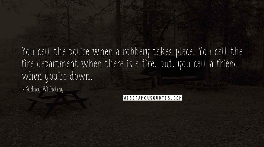 Sydney Wilhelmy Quotes: You call the police when a robbery takes place. You call the fire department when there is a fire. but, you call a friend when you're down.