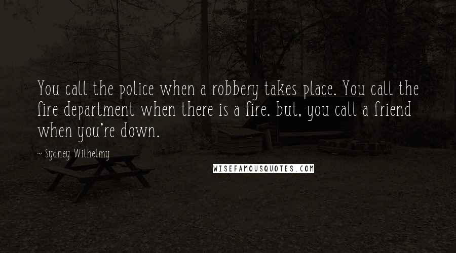 Sydney Wilhelmy Quotes: You call the police when a robbery takes place. You call the fire department when there is a fire. but, you call a friend when you're down.