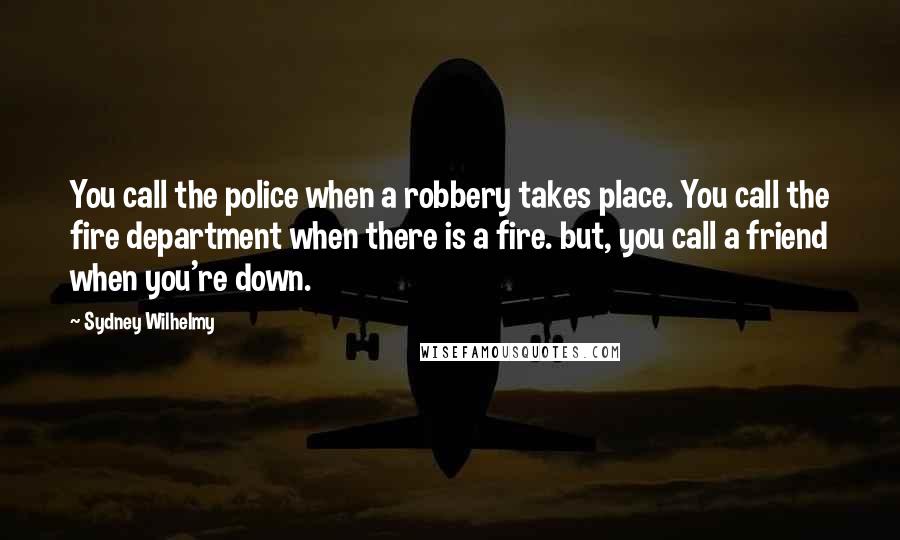 Sydney Wilhelmy Quotes: You call the police when a robbery takes place. You call the fire department when there is a fire. but, you call a friend when you're down.