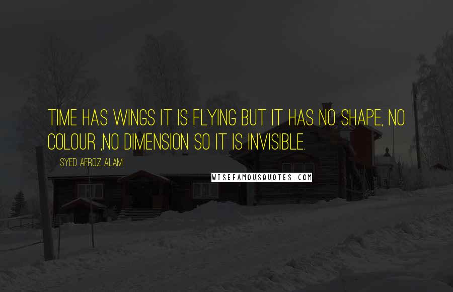 Syed Afroz Alam Quotes: Time has wings it is flying but it has no shape, no colour ,no dimension so it is invisible.