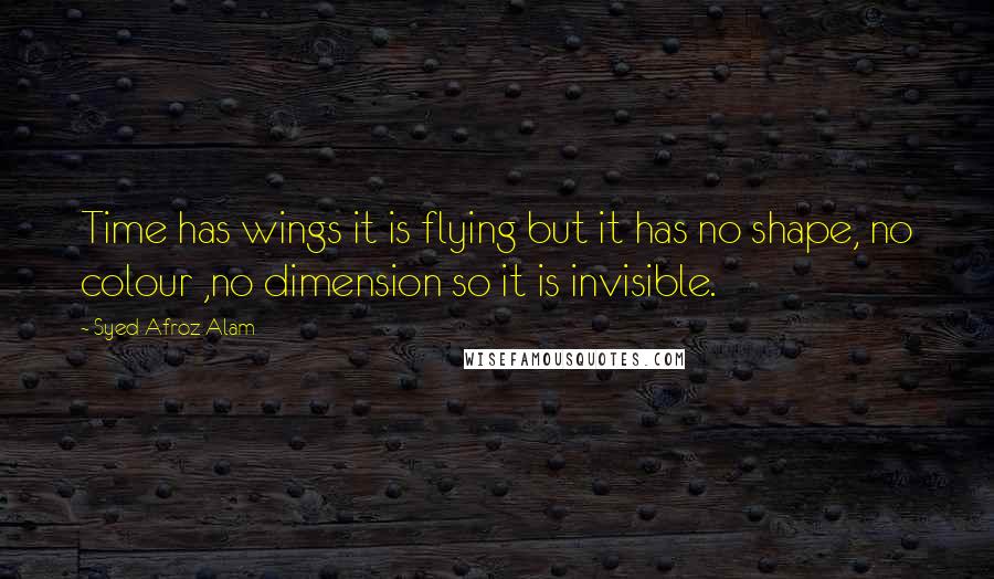 Syed Afroz Alam Quotes: Time has wings it is flying but it has no shape, no colour ,no dimension so it is invisible.