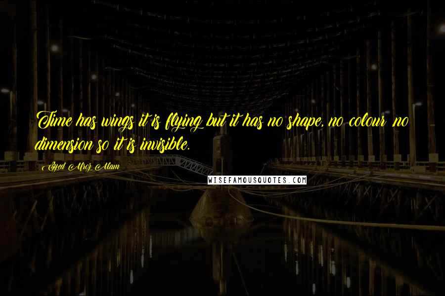 Syed Afroz Alam Quotes: Time has wings it is flying but it has no shape, no colour ,no dimension so it is invisible.