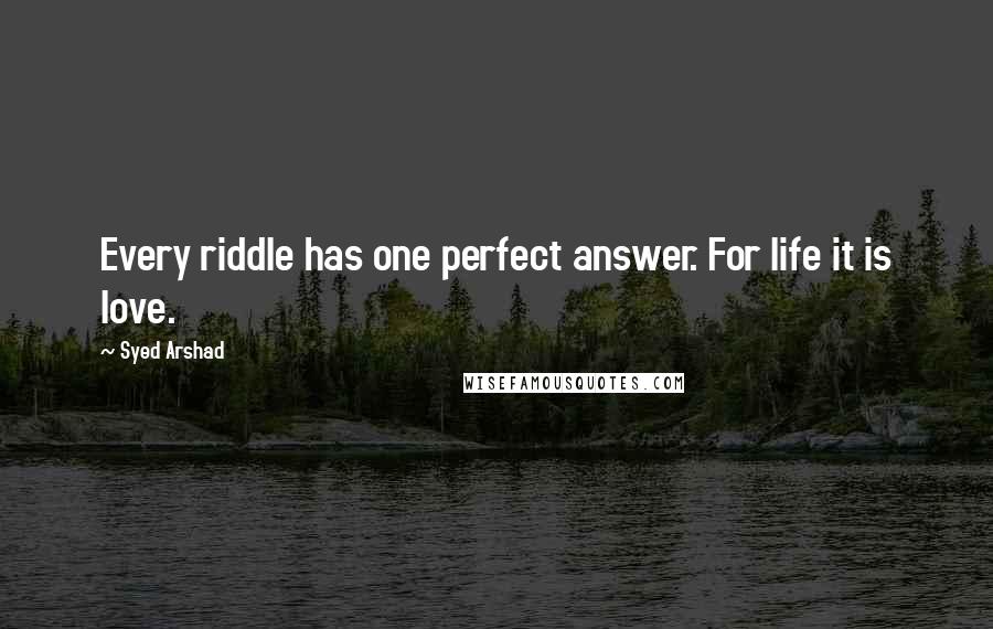 Syed Arshad Quotes: Every riddle has one perfect answer. For life it is love.