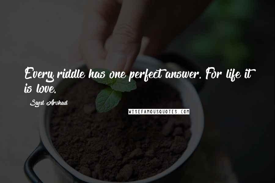 Syed Arshad Quotes: Every riddle has one perfect answer. For life it is love.