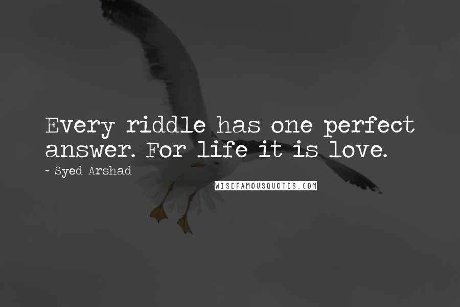 Syed Arshad Quotes: Every riddle has one perfect answer. For life it is love.