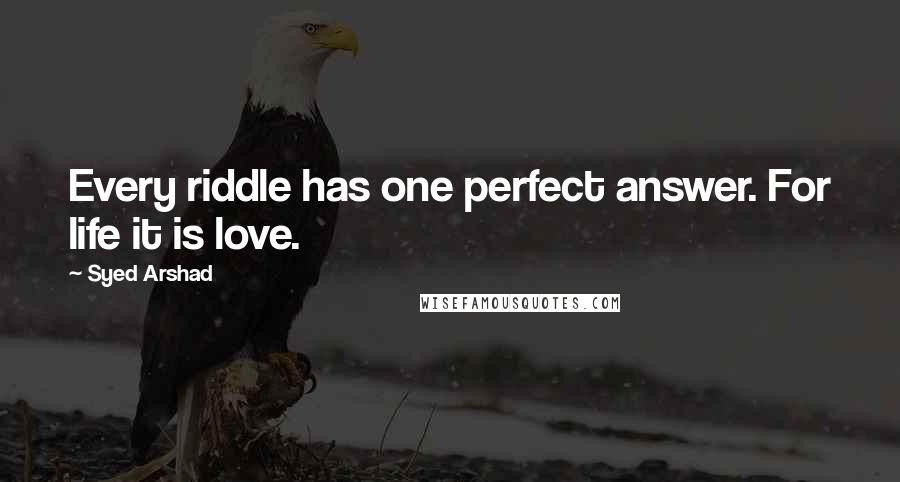 Syed Arshad Quotes: Every riddle has one perfect answer. For life it is love.