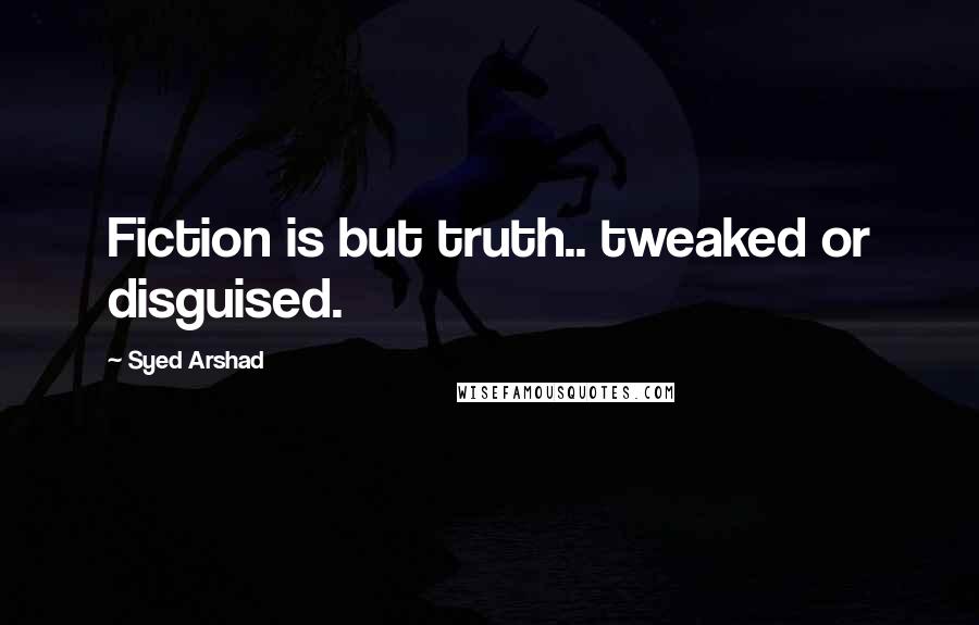 Syed Arshad Quotes: Fiction is but truth.. tweaked or disguised.