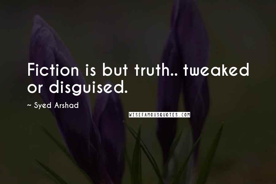 Syed Arshad Quotes: Fiction is but truth.. tweaked or disguised.