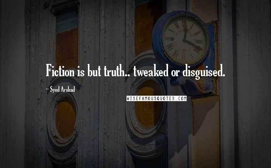 Syed Arshad Quotes: Fiction is but truth.. tweaked or disguised.