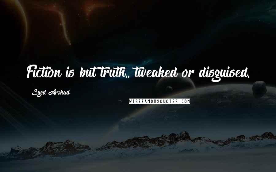 Syed Arshad Quotes: Fiction is but truth.. tweaked or disguised.