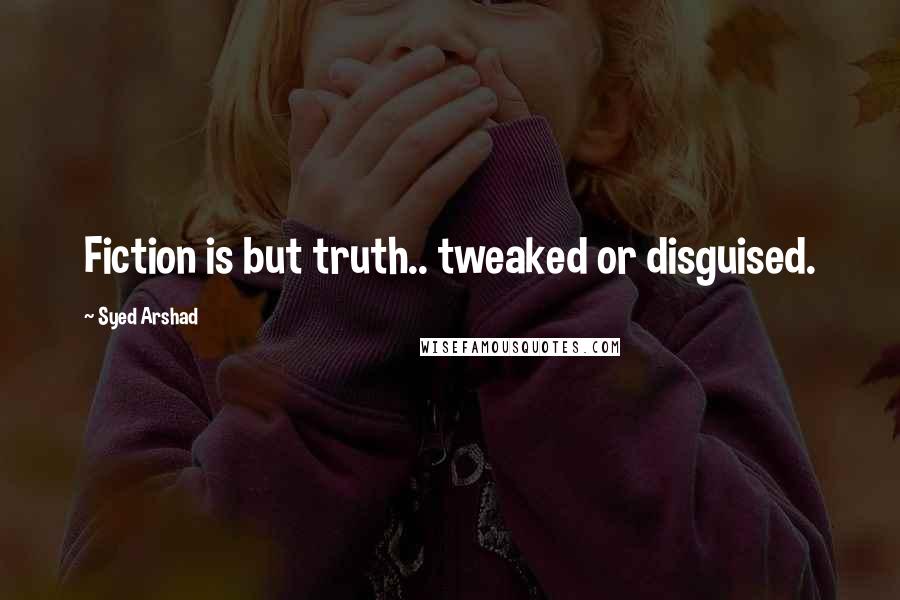 Syed Arshad Quotes: Fiction is but truth.. tweaked or disguised.