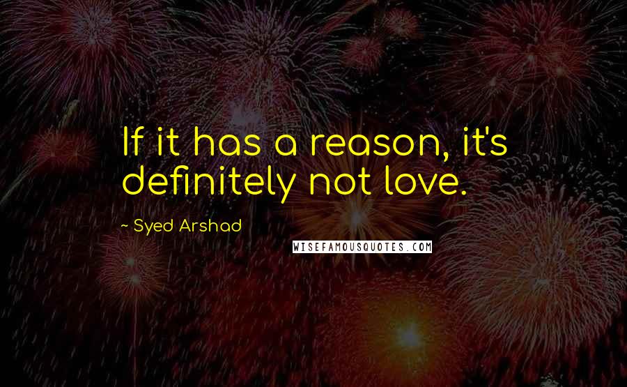 Syed Arshad Quotes: If it has a reason, it's definitely not love.