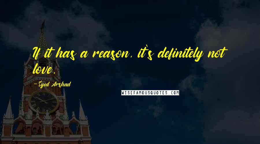 Syed Arshad Quotes: If it has a reason, it's definitely not love.