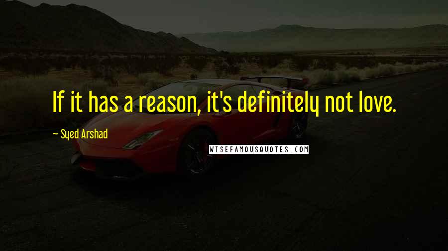 Syed Arshad Quotes: If it has a reason, it's definitely not love.